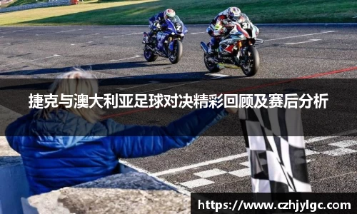 捷克与澳大利亚足球对决精彩回顾及赛后分析